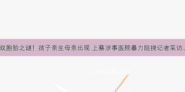 双胞胎之谜！孩子亲生母亲出现 上蔡涉事医院暴力阻挠记者采访...