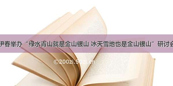 伊春举办“绿水青山就是金山银山 冰天雪地也是金山银山”研讨会