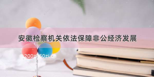 安徽检察机关依法保障非公经济发展