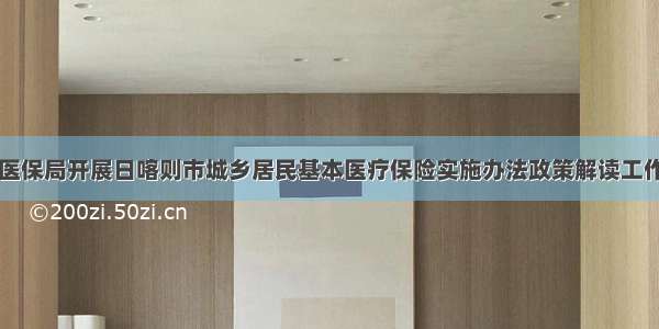 医保局开展日喀则市城乡居民基本医疗保险实施办法政策解读工作