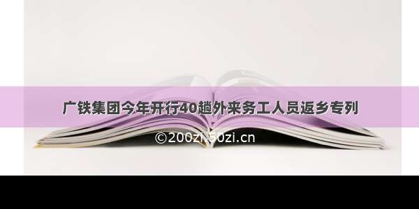 广铁集团今年开行40趟外来务工人员返乡专列