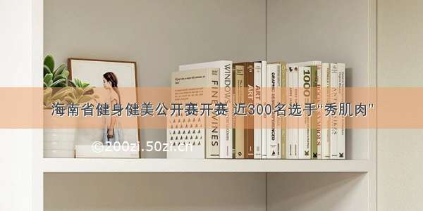 海南省健身健美公开赛开赛 近300名选手“秀肌肉”