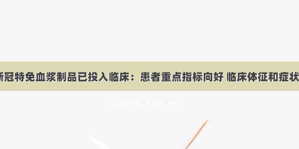 【治疗性新冠特免血浆制品已投入临床：患者重点指标向好 临床体征和症状好转】日前 