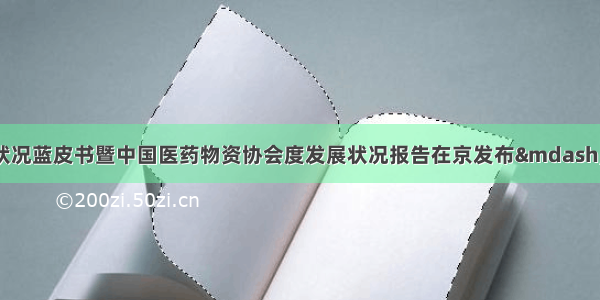 医药行业发展状况蓝皮书暨中国医药物资协会度发展状况报告在京发布——中国