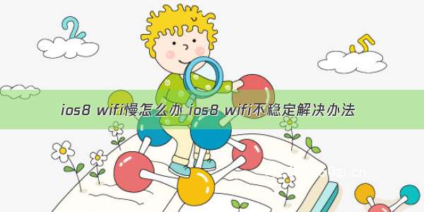 ios8 wifi慢怎么办 ios8 wifi不稳定解决办法