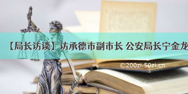 【局长访谈】访承德市副市长 公安局长宁金龙