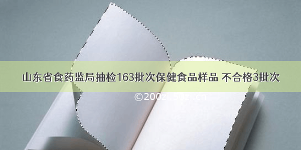 山东省食药监局抽检163批次保健食品样品 不合格3批次