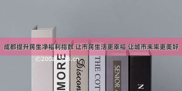 成都提升民生净福利指数 让市民生活更幸福 让城市未来更美好