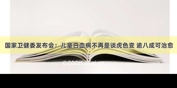 国家卫健委发布会：儿童白血病不再是谈虎色变 逾八成可治愈