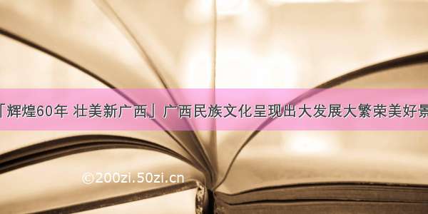 「辉煌60年 壮美新广西」广西民族文化呈现出大发展大繁荣美好景象