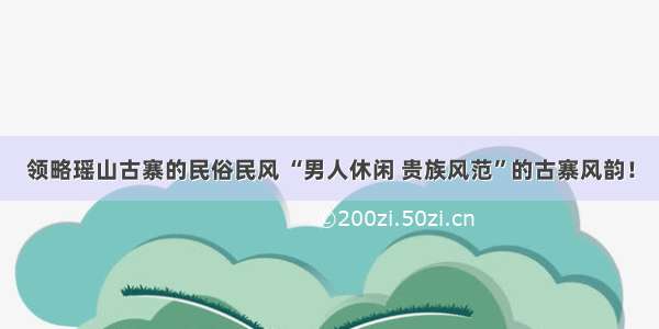 领略瑶山古寨的民俗民风 “男人休闲 贵族风范”的古寨风韵！