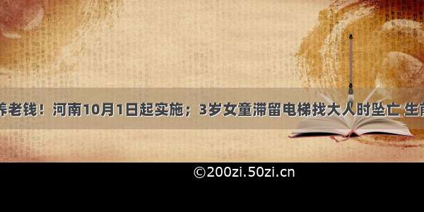 事关你的养老钱！河南10月1日起实施；3岁女童滞留电梯找大人时坠亡 生前监控曝光