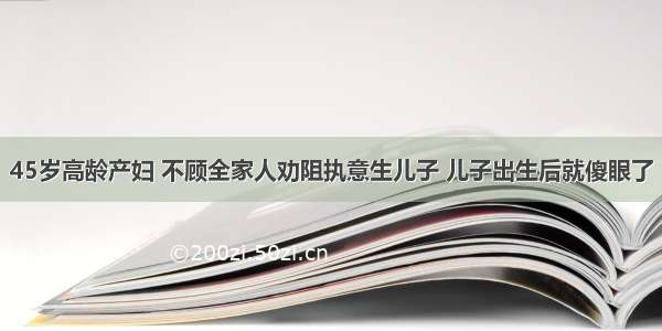 45岁高龄产妇 不顾全家人劝阻执意生儿子 儿子出生后就傻眼了