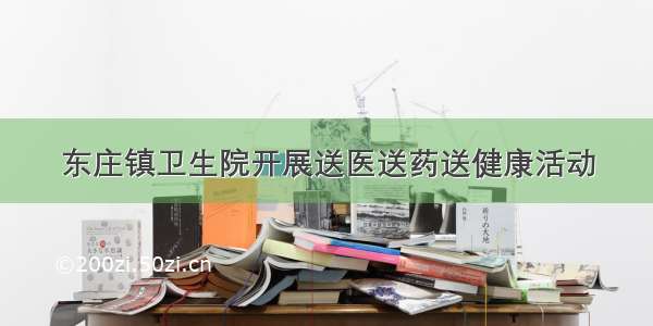 东庄镇卫生院开展送医送药送健康活动