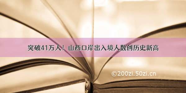 突破41万人！山西口岸出入境人数创历史新高