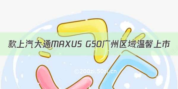 款上汽大通MAXUS G50广州区域温馨上市