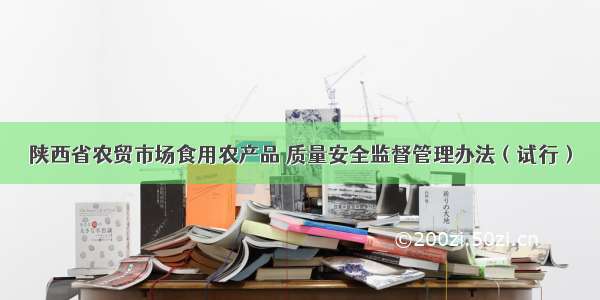 陕西省农贸市场食用农产品 质量安全监督管理办法（试行）