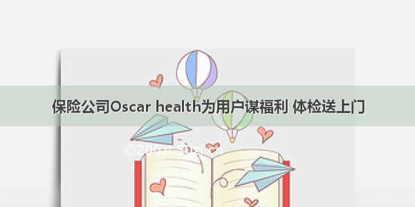 保险公司Oscar health为用户谋福利 体检送上门