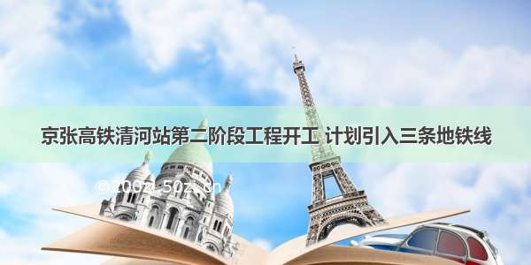 京张高铁清河站第二阶段工程开工 计划引入三条地铁线