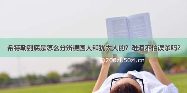 希特勒到底是怎么分辨德国人和犹太人的？难道不怕误杀吗？