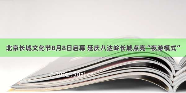 北京长城文化节8月8日启幕 延庆八达岭长城点亮“夜游模式”