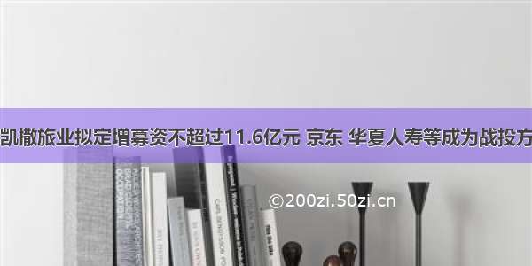 凯撒旅业拟定增募资不超过11.6亿元 京东 华夏人寿等成为战投方