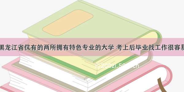 黑龙江省仅有的两所拥有特色专业的大学 考上后毕业找工作很容易