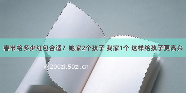 春节给多少红包合适？她家2个孩子 我家1个 这样给孩子更高兴