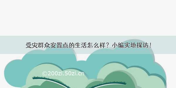 受灾群众安置点的生活怎么样？小编实地探访！