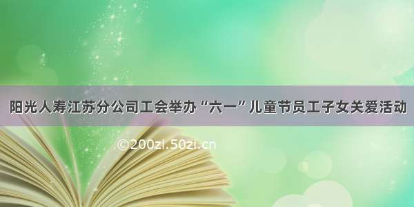 阳光人寿江苏分公司工会举办“六一”儿童节员工子女关爱活动