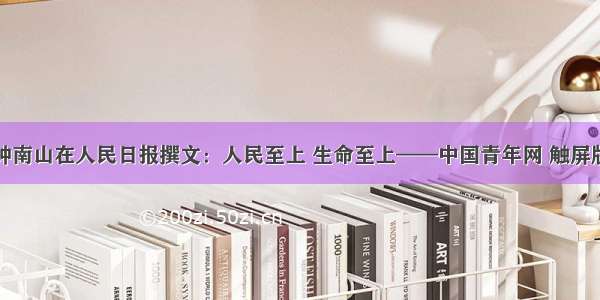 钟南山在人民日报撰文：人民至上 生命至上——中国青年网 触屏版