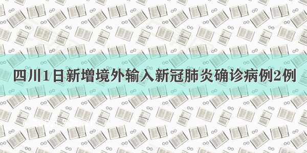 四川1日新增境外输入新冠肺炎确诊病例2例
