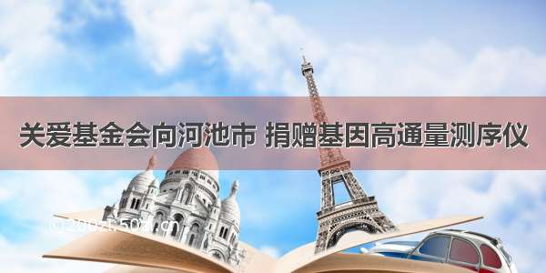 关爱基金会向河池市 捐赠基因高通量测序仪