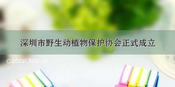 深圳市野生动植物保护协会正式成立