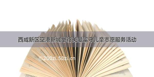 西咸新区空港新城举行关爱留守儿童志愿服务活动