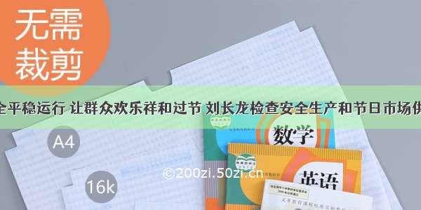 让城市安全平稳运行 让群众欢乐祥和过节 刘长龙检查安全生产和节日市场供应情况 长