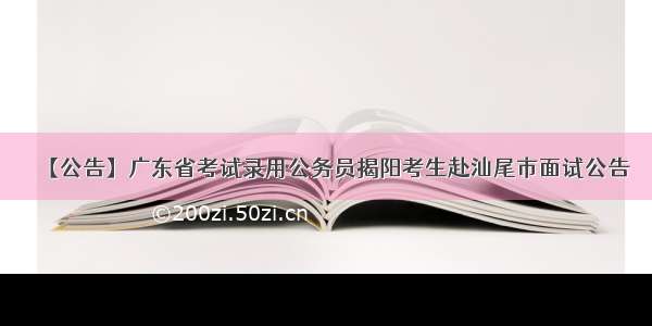 【公告】广东省考试录用公务员揭阳考生赴汕尾市面试公告