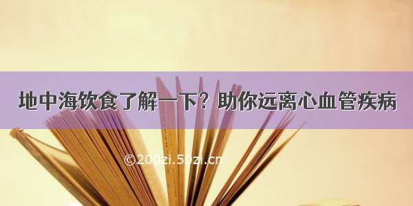 地中海饮食了解一下？助你远离心血管疾病