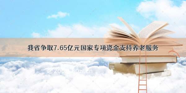 我省争取7.65亿元国家专项资金支持养老服务