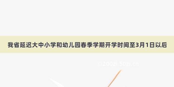 我省延迟大中小学和幼儿园春季学期开学时间至3月1日以后