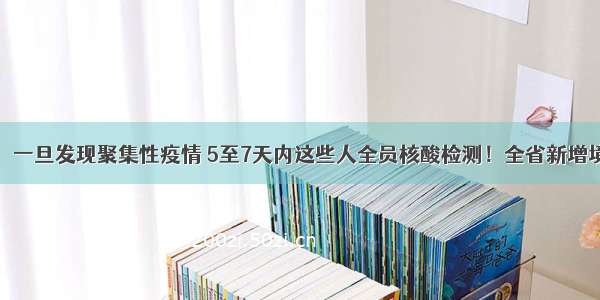 国家卫健委：一旦发现聚集性疫情 5至7天内这些人全员核酸检测！全省新增境外输入确诊