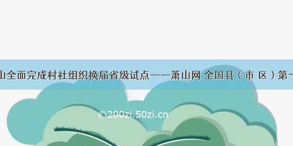 萧山全面完成村社组织换届省级试点——萧山网 全国县（市 区）第一网