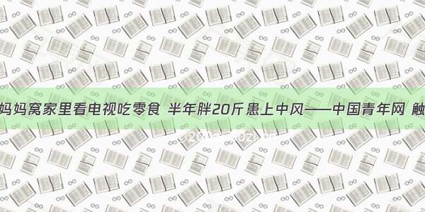 全职妈妈窝家里看电视吃零食 半年胖20斤患上中风——中国青年网 触屏版