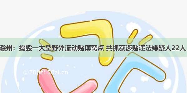 滁州：捣毁一大型野外流动赌博窝点 共抓获涉赌违法嫌疑人22人！