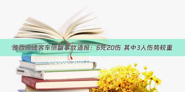 雅西高速客车侧翻事故通报：6死20伤 其中3人伤势较重