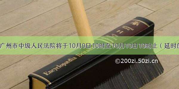 广东省广州市中级人民法院将于10月9日10时至10月10日10时止（延时的除外