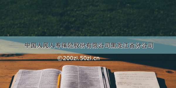 中国人民人寿保险股份有限公司黑龙江省分公司