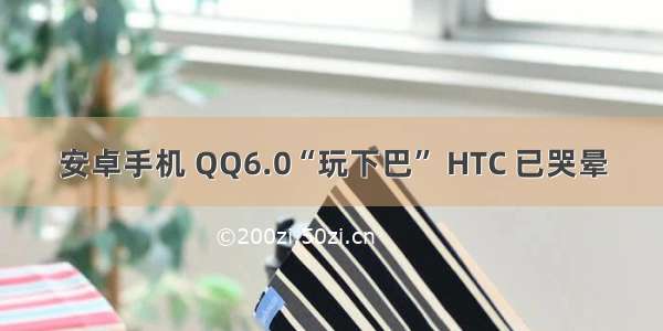 安卓手机 QQ6.0“玩下巴” HTC 已哭晕