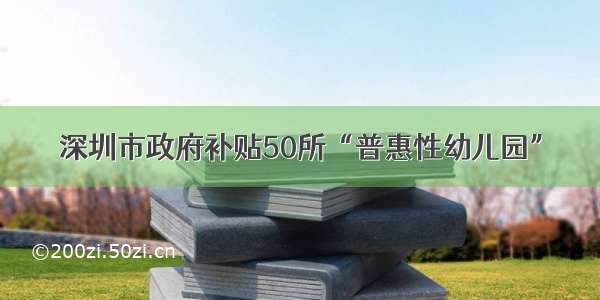 深圳市政府补贴50所“普惠性幼儿园”