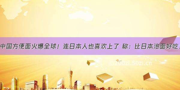 中国方便面火爆全球！连日本人也喜欢上了 称：比日本泡面好吃！